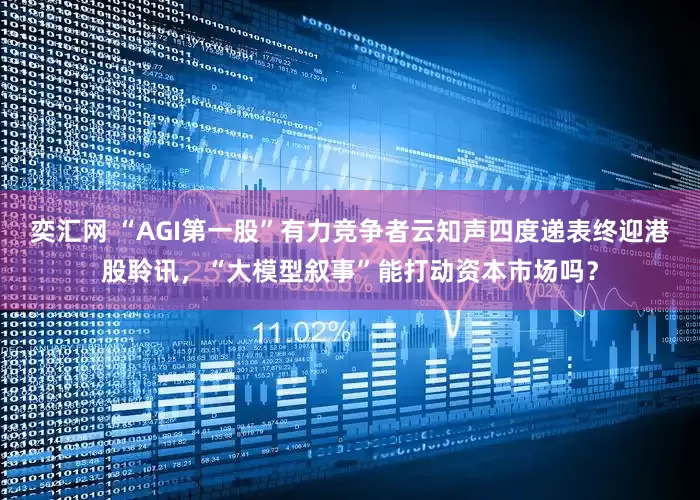 奕汇网 “AGI第一股”有力竞争者云知声四度递表终迎港股聆讯，“大模型叙事”能打动资本市场吗？