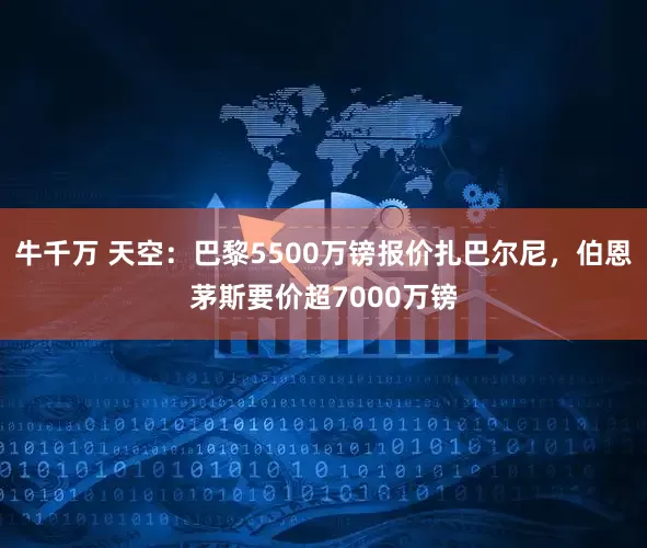 牛千万 天空：巴黎5500万镑报价扎巴尔尼，伯恩茅斯要价超7000万镑