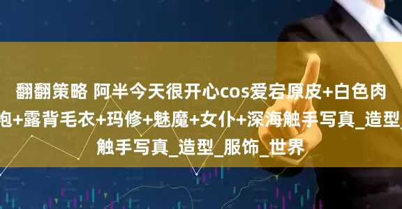 翻翻策略 阿半今天很开心cos爱宕原皮+白色肉感+光辉旗袍+露背毛衣+玛修+魅魔+女仆+深海触手写真_造型_服饰_世界