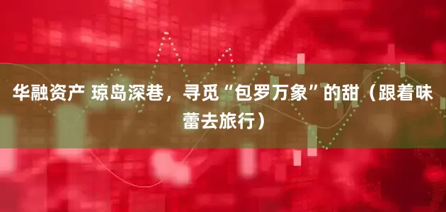 华融资产 琼岛深巷，寻觅“包罗万象”的甜（跟着味蕾去旅行）