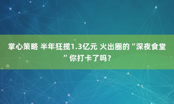 掌心策略 半年狂揽1.3亿元 火出圈的“深夜食堂”你打卡了吗？
