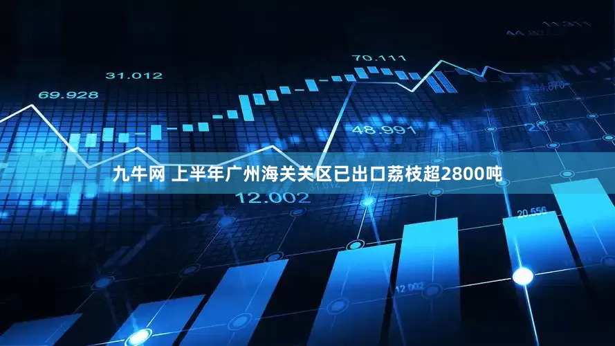 九牛网 上半年广州海关关区已出口荔枝超2800吨