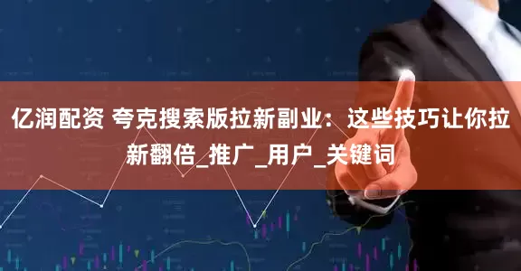 亿润配资 夸克搜索版拉新副业：这些技巧让你拉新翻倍_推广_用户_关键词