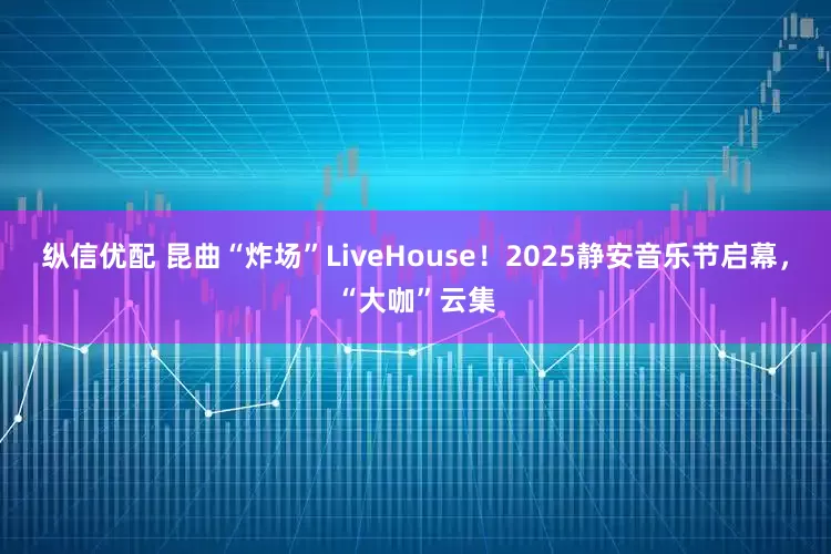 纵信优配 昆曲“炸场”LiveHouse！2025静安音乐节启幕，“大咖”云集