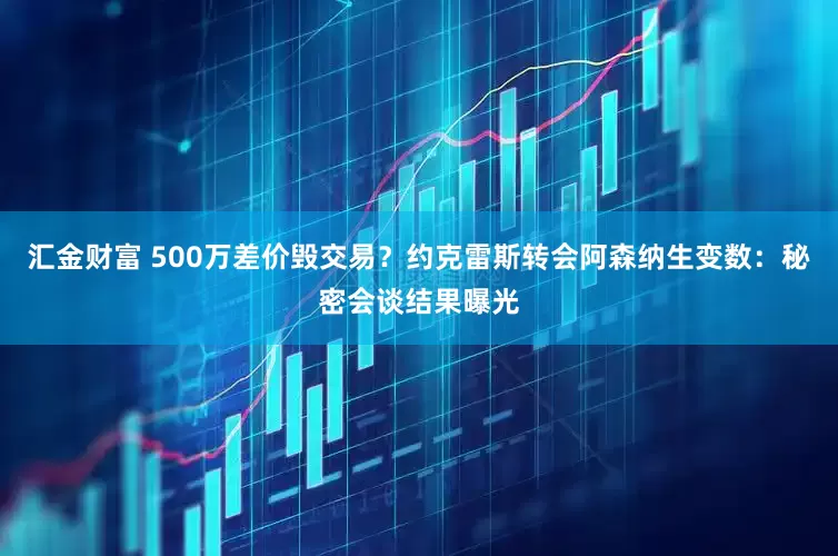 汇金财富 500万差价毁交易？约克雷斯转会阿森纳生变数：秘密会谈结果曝光