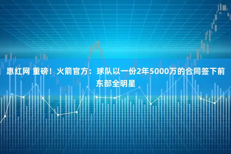 惠红网 重磅！火箭官方：球队以一份2年5000万的合同签下前东部全明星