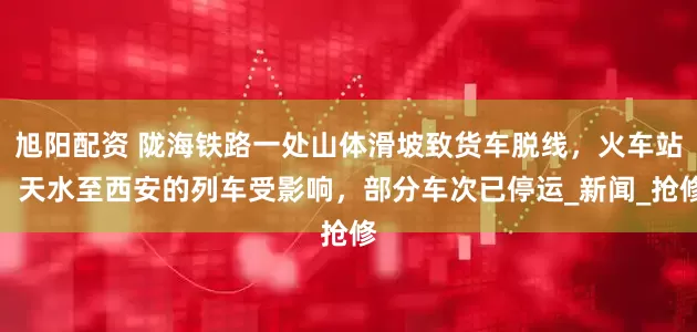 旭阳配资 陇海铁路一处山体滑坡致货车脱线，火车站：天水至西安的列车受影响，部分车次已停运_新闻_抢修