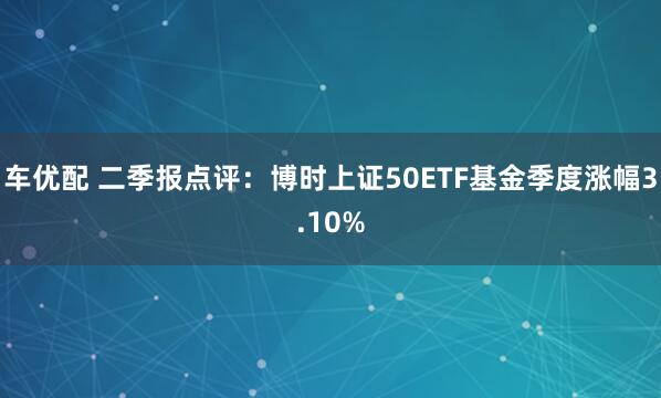车优配 二季报点评：博时上证50ETF基金季度涨幅3.10%