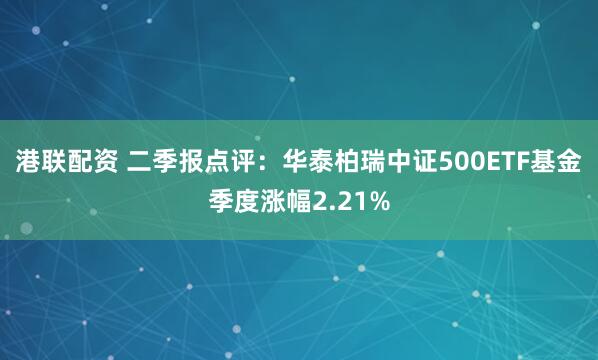 港联配资 二季报点评：华泰柏瑞中证500ETF基金季度涨幅2.21%