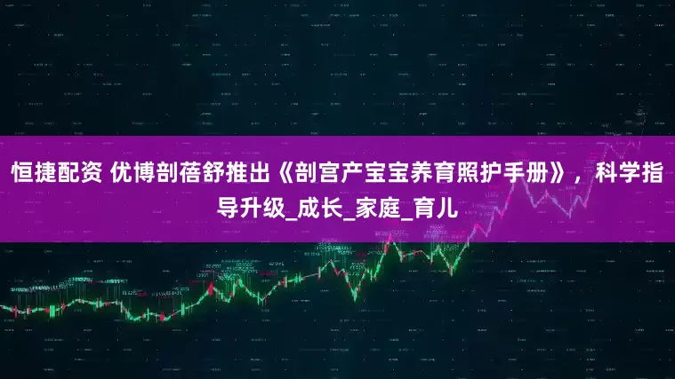 恒捷配资 优博剖蓓舒推出《剖宫产宝宝养育照护手册》，科学指导升级_成长_家庭_育儿