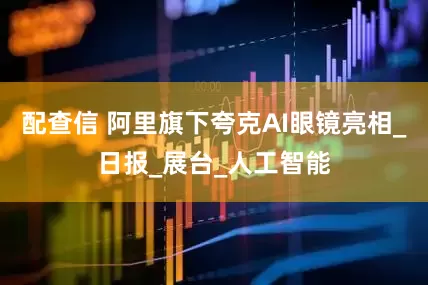 配查信 阿里旗下夸克AI眼镜亮相_日报_展台_人工智能