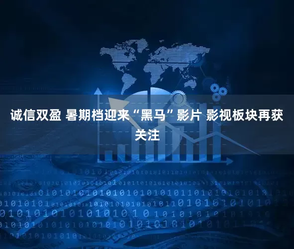 诚信双盈 暑期档迎来“黑马”影片 影视板块再获关注