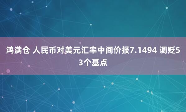 鸿满仓 人民币对美元汇率中间价报7.1494 调贬53个基点