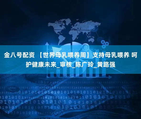 金八号配资 【世界母乳喂养周】支持母乳喂养 呵护健康未来_审核_陈广玲_黄路强