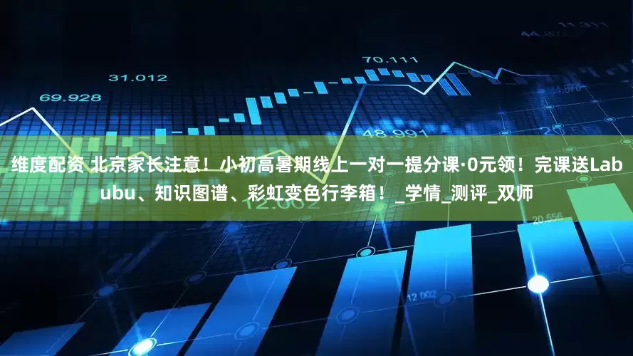 维度配资 北京家长注意！小初高暑期线上一对一提分课·0元领！完课送Labubu、知识图谱、彩虹变色行李箱！_学情_测评_双师