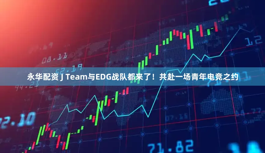 永华配资 J Team与EDG战队都来了！共赴一场青年电竞之约