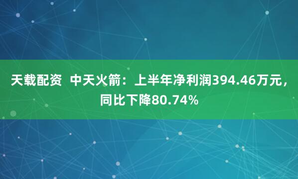 天载配资  中天火箭：上半年净利润394.46万元，同比下降80.74%