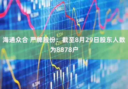 海通众合 严牌股份：截至8月29日股东人数为8878户