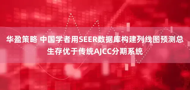华盈策略 中国学者用SEER数据库构建列线图预测总生存优于传统AJCC分期系统