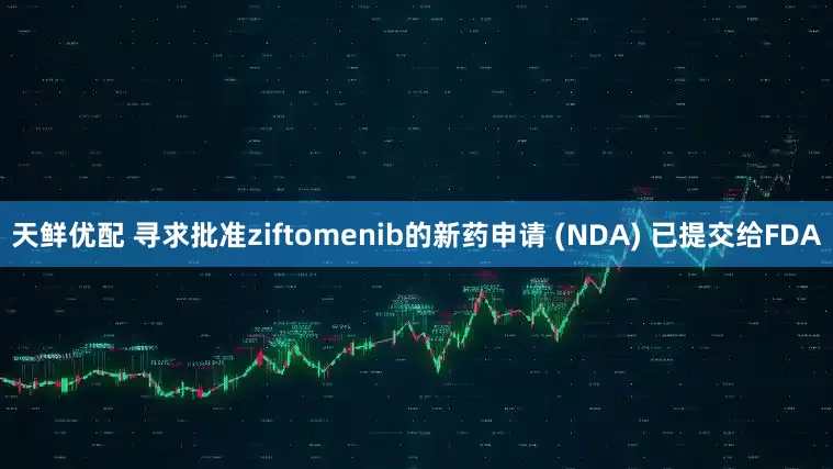 天鲜优配 寻求批准ziftomenib的新药申请 (NDA) 已提交给FDA