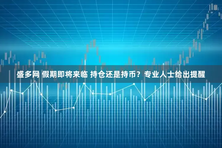 盛多网 假期即将来临 持仓还是持币？专业人士给出提醒