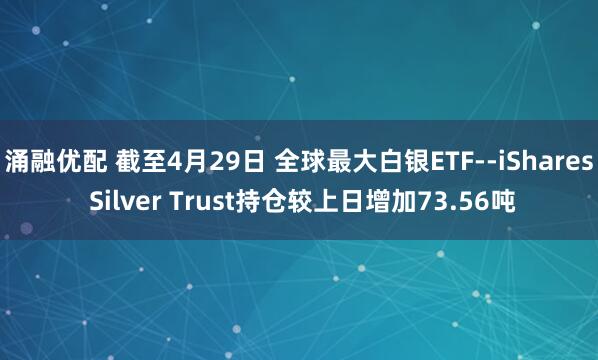 涌融优配 截至4月29日 全球最大白银ETF--iShares Silver Trust持仓较上日增加73.56吨