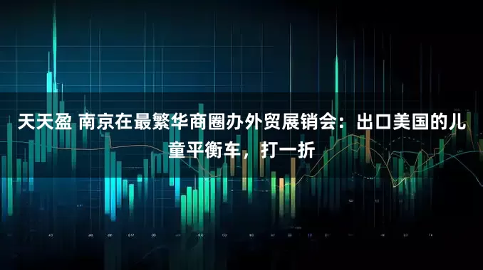 天天盈 南京在最繁华商圈办外贸展销会：出口美国的儿童平衡车，打一折