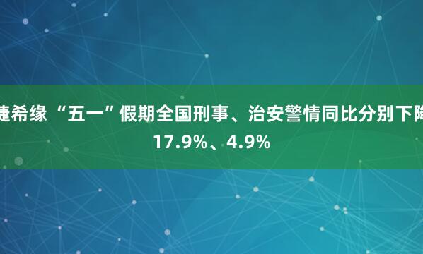 捷希缘 “五一”假期全国刑事、治安警情同比分别下降17.9%、4.9%
