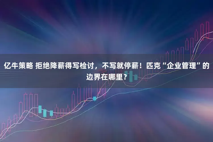 亿牛策略 拒绝降薪得写检讨，不写就停薪！匹克“企业管理”的边界在哪里？