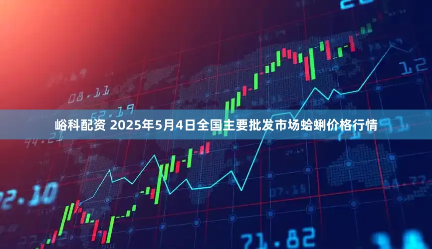 峪科配资 2025年5月4日全国主要批发市场蛤蜊价格行情