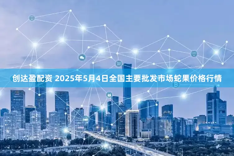 创达盈配资 2025年5月4日全国主要批发市场蛇果价格行情