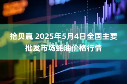 拾贝赢 2025年5月4日全国主要批发市场蚝油价格行情