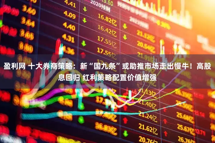 盈利网 十大券商策略：新“国九条”或助推市场走出慢牛！高股息回归 红利策略配置价值增强