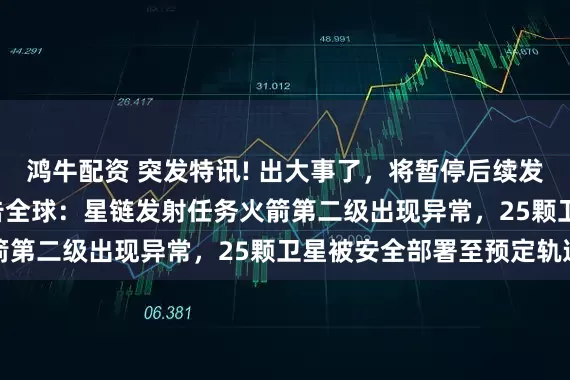 鸿牛配资 突发特讯! 出大事了，将暂停后续发射任务，SpaceX通告全球：星链发射任务火箭第二级出现异常，25颗卫星被安全部署至预定轨道