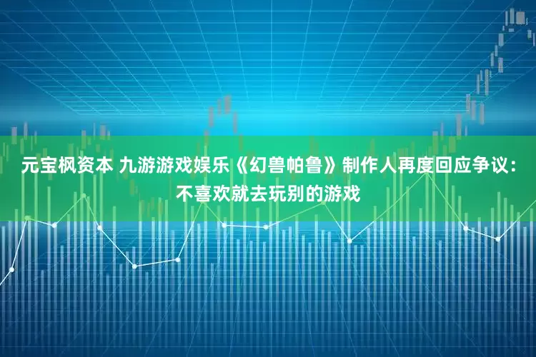 元宝枫资本 九游游戏娱乐《幻兽帕鲁》制作人再度回应争议：不喜欢就去玩别的游戏