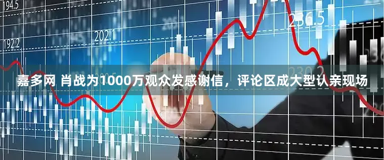 嘉多网 肖战为1000万观众发感谢信，评论区成大型认亲现场
