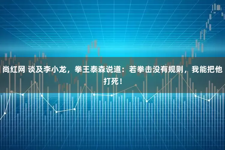尚红网 谈及李小龙，拳王泰森说道：若拳击没有规则，我能把他打死！