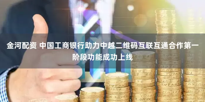 金河配资 中国工商银行助力中越二维码互联互通合作第一阶段功能成功上线