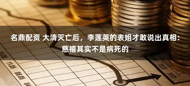 名鼎配资 大清灭亡后，李莲英的表姐才敢说出真相：慈禧其实不是病死的