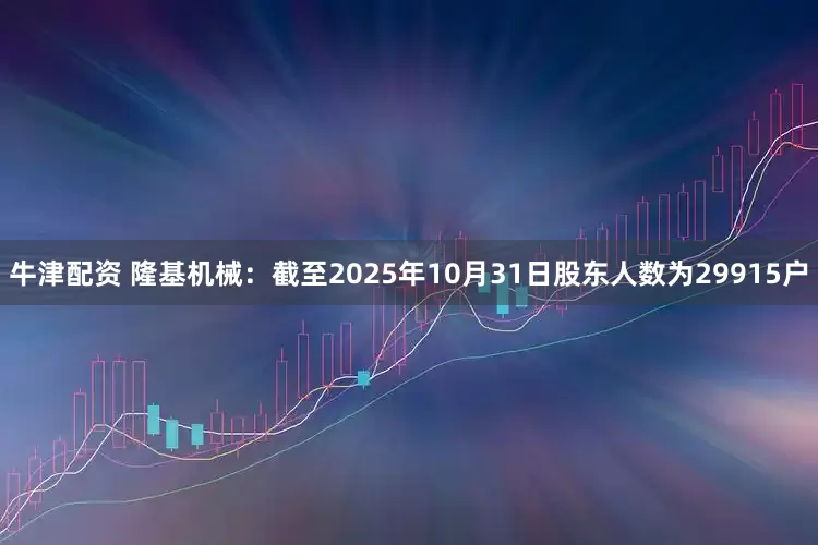 牛津配资 隆基机械：截至2025年10月31日股东人数为29915户