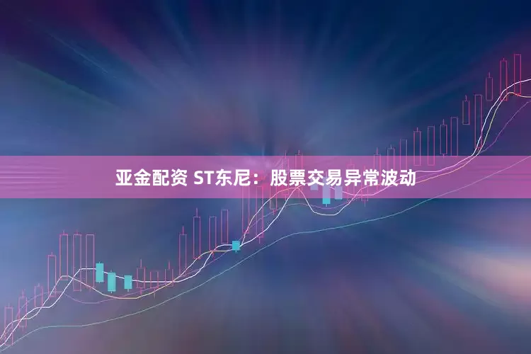 亚金配资 ST东尼：股票交易异常波动