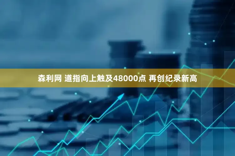森利网 道指向上触及48000点 再创纪录新高