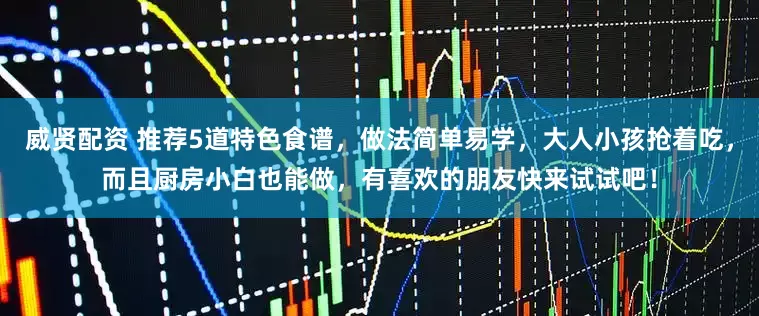 威贤配资 推荐5道特色食谱，做法简单易学，大人小孩抢着吃，而且厨房小白也能做，有喜欢的朋友快来试试吧！