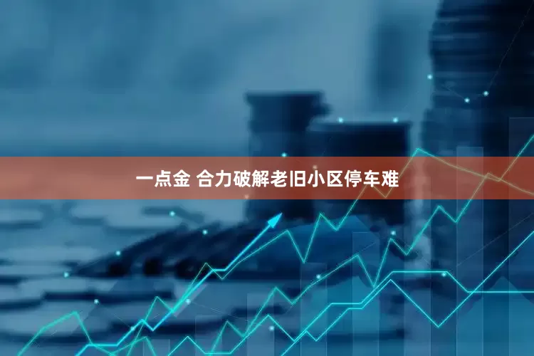 一点金 合力破解老旧小区停车难