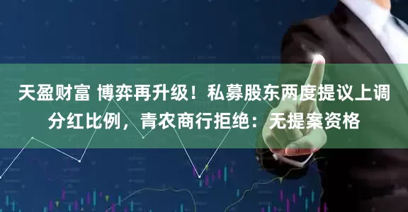 天盈财富 博弈再升级！私募股东两度提议上调分红比例，青农商行拒绝：无提案资格