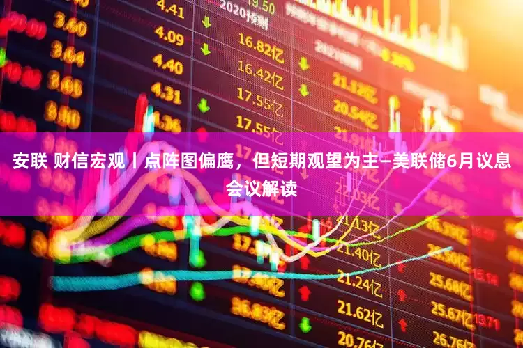 安联 财信宏观丨点阵图偏鹰，但短期观望为主—美联储6月议息会议解读
