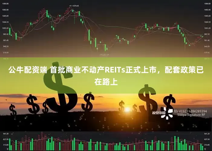 公牛配资端 首批商业不动产REITs正式上市，配套政策已在路上